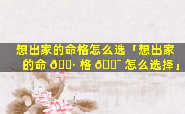 想出家的命格怎么选「想出家的命 🕷 格 🐯 怎么选择」